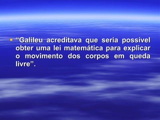 “ Galileu acreditava que seria possível obter uma lei matemática para explicar o movimento dos corpos em queda livre”. 