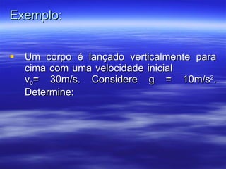 Exemplo: Um corpo é lançado verticalmente para cima com uma velocidade inicial  v 0 = 30m/s. Considere g = 10m/s 2 . Determine: 