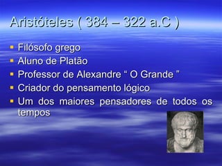 Aristóteles ( 384 – 322 a.C ) Filósofo grego Aluno de Platão Professor de Alexandre “ O Grande ” Criador do pensamento lógico Um dos maiores pensadores de todos os tempos 