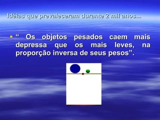 Idéias que prevaleceram durante 2 mil anos... “  Os objetos pesados caem mais depressa que os mais leves, na proporção inversa de seus pesos”. 