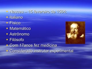 Nasceu – 15 fevereiro de 1564; Italiano Físico  Matemático Astrônomo Filósofo Com 17anos fez medicina Considerado instrutor experimental 