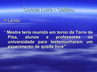 Queda Livre - Galileu Lenda : “  Mestre teria reunido em torno da Torre de Pisa, alunos e professores da universidade para testemunharem um experimento de queda livre” 