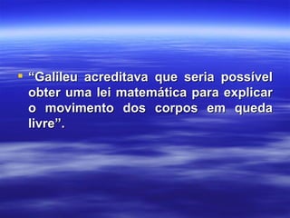  “Galileu acreditava que seria possível
  obter uma lei matemática para explicar
  o movimento dos corpos em queda
  livre”.
 