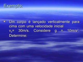 Exemplo:


   Um corpo é lançado verticalmente para
    cima com uma velocidade inicial
    v0= 30m/s. Considere g = 10m/s2.
    Determine:
 