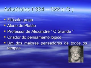 Aristóteles ( 384 – 322 a.C )
   Filósofo grego
   Aluno de Platão
   Professor de Alexandre “ O Grande ”
   Criador do pensamento lógico
   Um dos maiores pensadores de todos os
    tempos
 