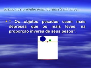 Idéias que prevaleceram durante 2 mil anos...


 “ Os objetos pesados caem mais
  depressa que os mais leves, na
  proporção inversa de seus pesos”.
 