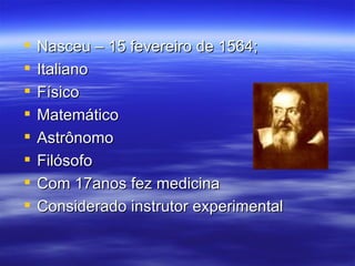    Nasceu – 15 fevereiro de 1564;
   Italiano
   Físico
   Matemático
   Astrônomo
   Filósofo
   Com 17anos fez medicina
   Considerado instrutor experimental
 