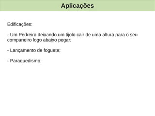 Aplicações

Edificações:

- Um Pedreiro deixando um tijolo cair de uma altura para o seu
companeiro logo abaixo pegar;

- Lançamento de foguete;

- Paraquedismo;
 