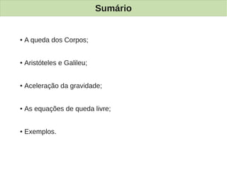 Sumário


●   A queda dos Corpos;


●   Aristóteles e Galileu;


●   Aceleração da gravidade;


●   As equações de queda livre;


●   Exemplos.
 