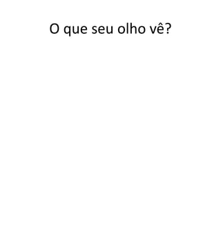 O que seu olho vê? 
 