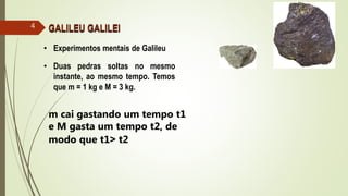 • Experimentos mentais de Galileu
• Duas pedras soltas no mesmo
instante, ao mesmo tempo. Temos
que m = 1 kg e M = 3 kg.
GALILEU GALILEI4
m cai gastando um tempo t1
e M gasta um tempo t2, de
modo que t1˃ t2
 