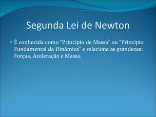 Segunda Lei de Newton É conhecida como “Principio de Massa” ou “Principio Fundamental da Dinâmica” e relaciona as grandezas: Forças, Aceleração e Massa. 