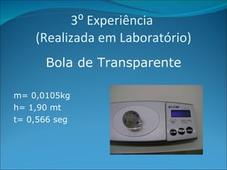 3⁰ Experiência  (Realizada em Laboratório) Bola de Transparente m= 0,0105kg h= 1,90 mt t= 0,566 seg 