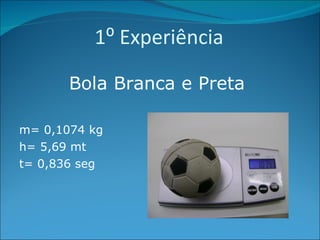 1⁰ Experiência  Bola Branca e Preta   m= 0,1074 kg h= 5,69 mt t= 0,836 seg 
