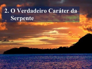 2. O Verdadeiro Caráter da
Serpente
 