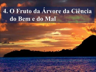 4. O Fruto da Árvore da Ciência
do Bem e do Mal
 