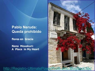 Pablo Neruda:
    Queda prohibido
    flores en Grecia

    Nana Mouskuri:
    A Place in My Heart




http://Registro-UltimatePowerProfit-Jmo.BlogSpot.Mx/
 