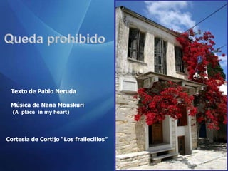 Texto de Pablo Neruda

 Música de Nana Mouskuri
  (A place in my heart)




Cortesía de Cortijo “Los frailecillos”
 
