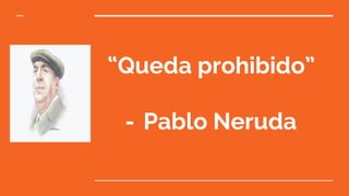 “Queda prohibido”
- Pablo Neruda
 