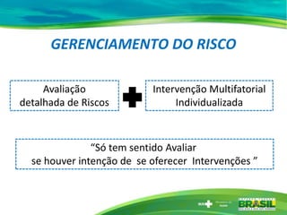 GERENCIAMENTO DO RISCO
Avaliação
detalhada de Riscos
Intervenção Multifatorial
Individualizada
“Só tem sentido Avaliar
se houver intenção de se oferecer Intervenções ”
 