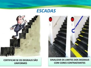 ESCADAS
SINALIZAR OS LIMITES DOS DEGRAUS
COM CORES CONTRASTANTES
CERTIFICAR SE OS DEGRAUS SÃO
UNIFORMES
 