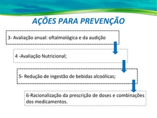 AÇÕES PARA PREVENÇÃO
3- Avaliação anual: oftalmológica e da audição
4 -Avaliação Nutricional;
5- Redução de ingestão de bebidas alcoólicas;
6-Racionalização da prescrição de doses e combinações
dos medicamentos.
 