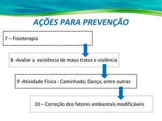 AÇÕES PARA PREVENÇÃO
7 – Fisioterapia
8 -Avaliar a existência de maus tratos e violência
9 -Atividade Física : Caminhada; Dança; entre outras
10 – Correção dos fatores ambientais modificáveis
 