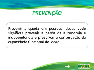 PREVENÇÃO
Prevenir a queda em pessoas idosas pode
significar prevenir a perda da autonomia e
independência e preservar a conservação da
capacidade funcional do idoso.
 
