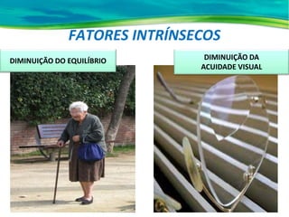 FATORES INTRÍNSECOS
DIMINUIÇÃO DO EQUILÍBRIO DIMINUIÇÃO DA
ACUIDADE VISUAL
 