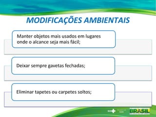 MODIFICAÇÕES AMBIENTAIS
Manter objetos mais usados em lugares
onde o alcance seja mais fácil;
Deixar sempre gavetas fechadas;
Eliminar tapetes ou carpetes soltos;
 