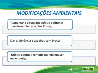 MODIFICAÇÕES AMBIENTAIS
Aumentar a altura dos sofás e poltronas,
que devem ter assentos firmes;
Dar preferência a cadeiras com braços;
Utilizar controle remoto quando houver
maior perigo.
 