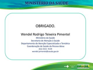 OBRIGADO.
Wendel Rodrigo Teixeira Pimentel
Ministério da Saúde
Secretaria de Atenção à Saúde
Departamento de Atenção Especializada e Temática
Coordenação de Saúde da Pessoa Idosa
(61) 3315- 9139
wendel.pimentel@saude.gov.br
MINISTÉRIO DA SAÚDE
 
