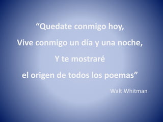 “Quedate conmigo hoy,
Vive conmigo un día y una noche,
Y te mostraré
el origen de todos los poemas”
Walt Whitman
 
