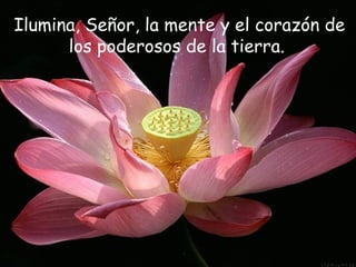 Ilumina, Señor, la mente y el corazón de
los poderosos de la tierra.