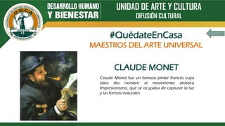 UNIDAD DE ARTE Y CULTURA
DIFUSIÓN CULTURAL
CLAUDE MONET
Claude Monet fue un famoso pintor francés cuya
obra dio nombre al movimiento artístico
Impresionismo, que se ocupaba de capturar la luz
y las formas naturales.
#QuédateEnCasa
MAESTROS DEL ARTE UNIVERSAL
 
