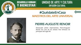 UNIDAD DE ARTE Y CULTURA
DIFUSIÓN CULTURAL
PIERRE-AUGUSTE RENOIR
Destacado pintor impresionista, Pierre-Auguste
Renoir fue uno de los artistas más famosos de
principios del siglo XX.
#QuédateEnCasa
MAESTROS DEL ARTE UNIVERSAL
 