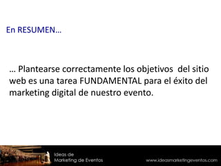 … Plantearse correctamente los objetivos del sitio
web es una tarea FUNDAMENTAL para el éxito del
marketing digital de nuestro evento.
En RESUMEN…
 