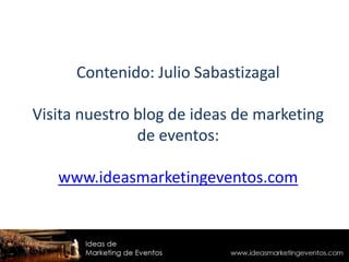 Contenido: Julio Sabastizagal
Visita nuestro blog de ideas de marketing
de eventos:
www.ideasmarketingeventos.com
 
