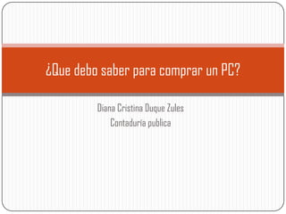 Diana Cristina Duque Zules Contaduría publica ¿Que debo saber para comprar un PC? 