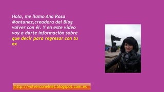 Hola, me llamo Ana Rosa
Montanez,creadora del Blog
volver con él. Y en este video
voy a darte información sobre
que decir para regresar con tu
ex
http://volverconelnet.blogspot.com.es
 