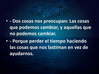• - Dos cosas nos preocupan: Las cosas
  que podemos cambiar, y aquellas que
  no podemos cambiar.
• - Porque perder el tiempo haciendo
  las cosas que nos lastiman en vez de
  ayudarnos.
 