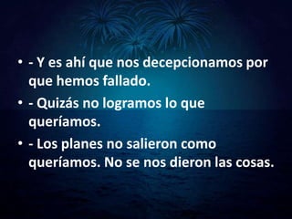 • - Y es ahí que nos decepcionamos por
  que hemos fallado.
• - Quizás no logramos lo que
  queríamos.
• - Los planes no salieron como
  queríamos. No se nos dieron las cosas.
 