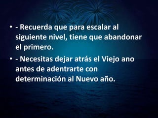 • - Recuerda que para escalar al
  siguiente nivel, tiene que abandonar
  el primero.
• - Necesitas dejar atrás el Viejo ano
  antes de adentrarte con
  determinación al Nuevo año.
 
