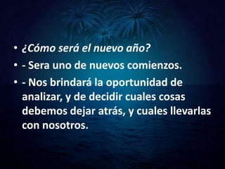 • ¿Cómo será el nuevo año?
• - Sera uno de nuevos comienzos.
• - Nos brindará la oportunidad de
  analizar, y de decidir cuales cosas
  debemos dejar atrás, y cuales llevarlas
  con nosotros.
 