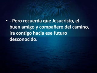 • - Pero recuerda que Jesucristo, el
  buen amigo y compañero del camino,
  ira contigo hacia ese futuro
  desconocido.
 