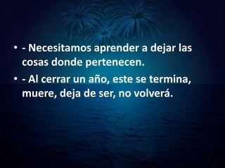 • - Necesitamos aprender a dejar las
  cosas donde pertenecen.
• - Al cerrar un año, este se termina,
  muere, deja de ser, no volverá.
 