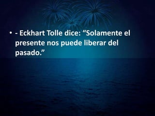 • - Eckhart Tolle dice: “Solamente el
  presente nos puede liberar del
  pasado.”
 