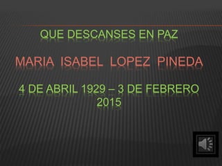 QUE DESCANSES EN PAZ
MARIA ISABEL LOPEZ PINEDA
4 DE ABRIL 1929 – 3 DE FEBRERO
2015
 