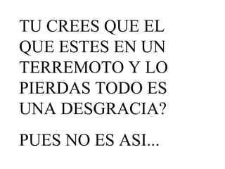 TU CREES QUE EL QUE ESTES EN UN TERREMOTO Y LO PIERDAS TODO ES UNA DESGRACIA? PUES NO ES ASI...
