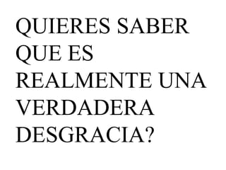 QUIERES SABER QUE ES REALMENTE UNA VERDADERA DESGRACIA?